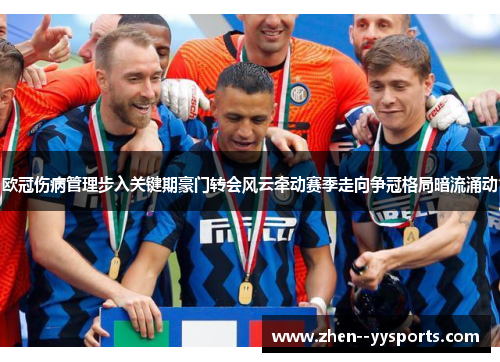 欧冠伤病管理步入关键期豪门转会风云牵动赛季走向争冠格局暗流涌动
