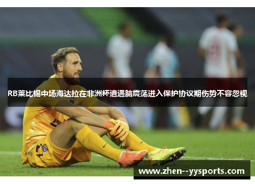 RB莱比锡中场海达拉在非洲杯遭遇脑震荡进入保护协议期伤势不容忽视