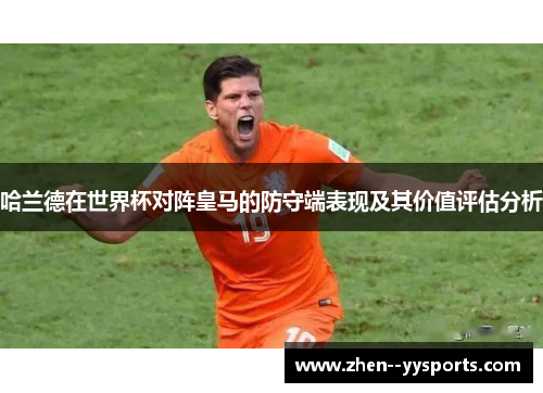 哈兰德在世界杯对阵皇马的防守端表现及其价值评估分析 哈兰德在世界杯对阵皇马的防守端表现及其价值评估分析