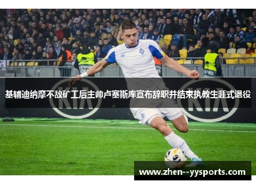 基辅迪纳摩不敌矿工后主帅卢塞斯库宣布辞职并结束执教生涯式退役
