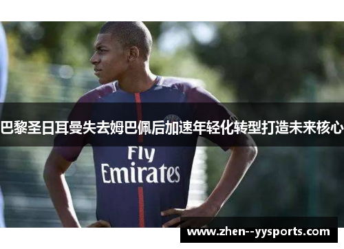 巴黎圣日耳曼失去姆巴佩后加速年轻化转型打造未来核心