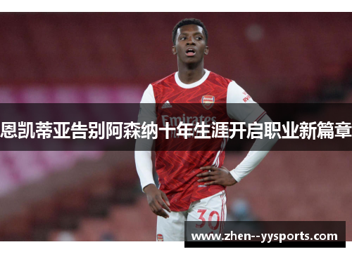 恩凯蒂亚告别阿森纳十年生涯开启职业新篇章
