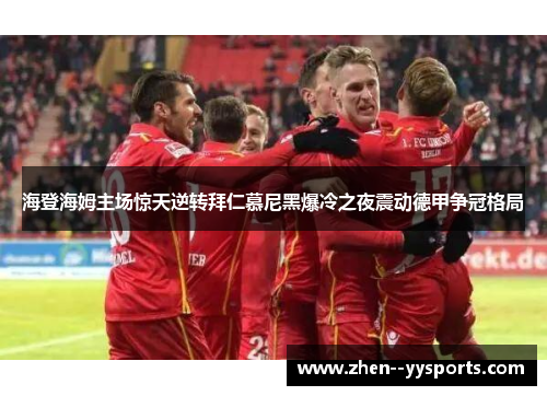 海登海姆主场惊天逆转拜仁慕尼黑爆冷之夜震动德甲争冠格局
