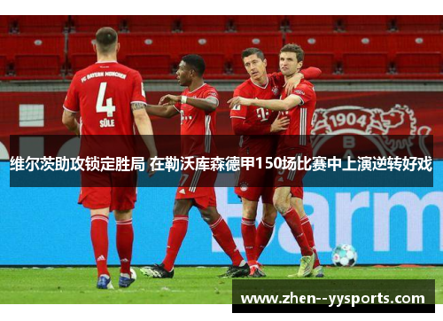 维尔茨助攻锁定胜局 在勒沃库森德甲150场比赛中上演逆转好戏