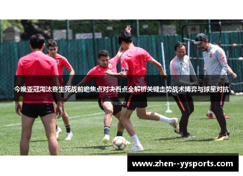 今晚亚冠淘汰赛生死战前瞻焦点对决看点全解析关键走势战术博弈与球星对抗