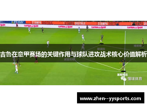 吉鲁在意甲赛场的关键作用与球队进攻战术核心价值解析