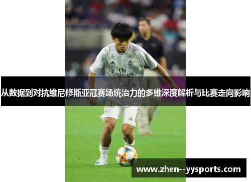 从数据到对抗维尼修斯亚冠赛场统治力的多维深度解析与比赛走向影响