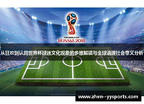 从狂欢到认同世界杯球迷文化现象的多维解读与全球语境社会意义分析 从狂欢到认同世界杯球迷文化现象的多维解读与全球语境社会意义分析