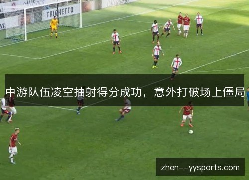 中游队伍凌空抽射得分成功，意外打破场上僵局